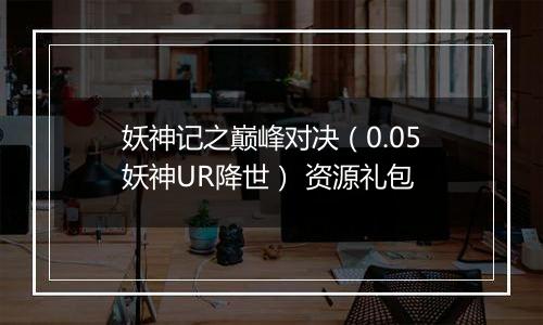 妖神记之巅峰对决（0.05妖神UR降世） 资源礼包