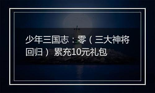 少年三国志：零（三大神将回归） 累充10元礼包