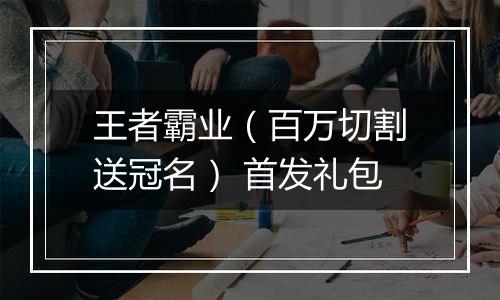王者霸业（百万切割送冠名） 首发礼包
