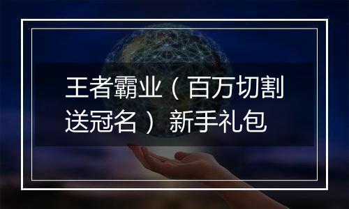 王者霸业（百万切割送冠名） 新手礼包