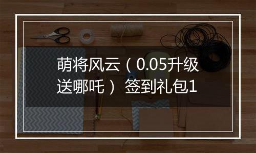 萌将风云（0.05升级送哪吒） 签到礼包1