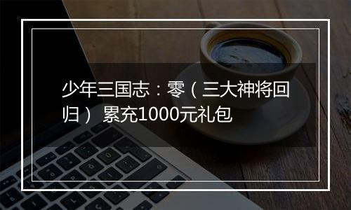 少年三国志：零（三大神将回归） 累充1000元礼包