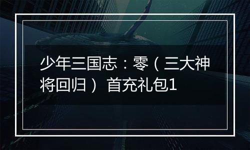 少年三国志：零（三大神将回归） 首充礼包1