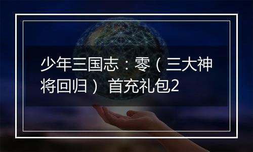 少年三国志：零（三大神将回归） 首充礼包2