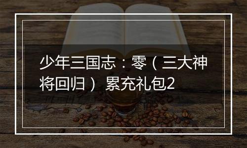少年三国志：零（三大神将回归） 累充礼包2