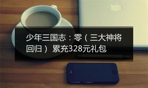 少年三国志：零（三大神将回归） 累充328元礼包