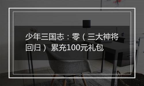 少年三国志：零（三大神将回归） 累充100元礼包
