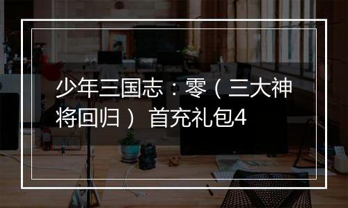 少年三国志：零（三大神将回归） 首充礼包4