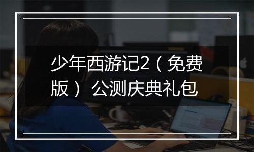 少年西游记2（免费版） 公测庆典礼包