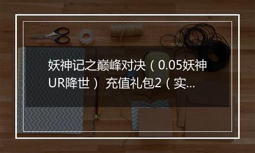 妖神记之巅峰对决（0.05妖神UR降世） 充值礼包2（实付30）