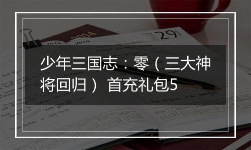 少年三国志：零（三大神将回归） 首充礼包5