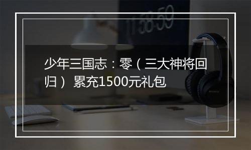 少年三国志：零（三大神将回归） 累充1500元礼包