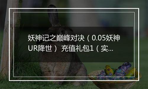 妖神记之巅峰对决（0.05妖神UR降世） 充值礼包1（实付10）