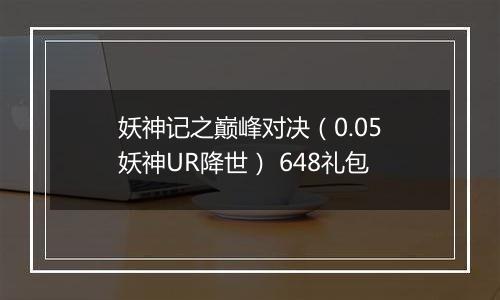 妖神记之巅峰对决（0.05妖神UR降世） 648礼包
