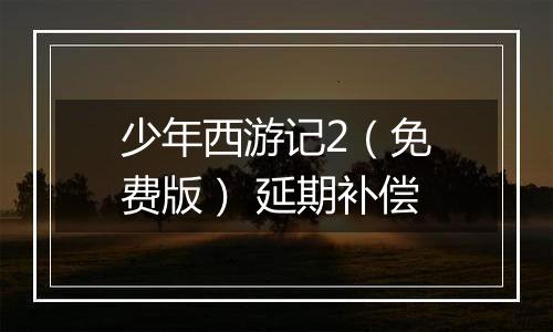 少年西游记2（免费版） 延期补偿