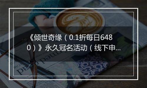 《倾世奇缘（0.1折每日6480）》永久冠名活动（线下申请）