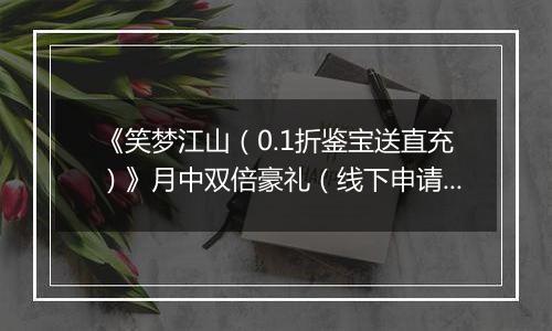 《笑梦江山（0.1折鉴宝送直充）》月中双倍豪礼（线下申请）2025-11-18-2025-11-20