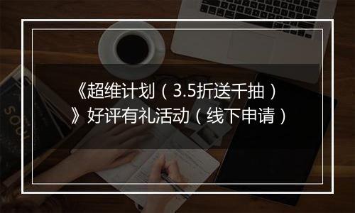 《超维计划（3.5折送千抽）》好评有礼活动（线下申请）