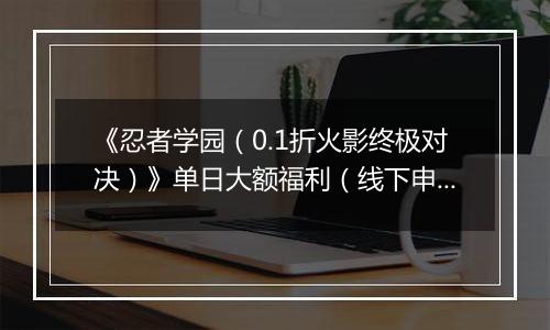 《忍者学园（0.1折火影终极对决）》单日大额福利（线下申请）
