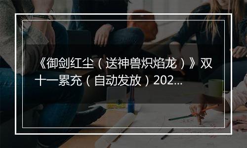 《御剑红尘（送神兽炽焰龙）》双十一累充（自动发放）2025-11-11-2025-11-13