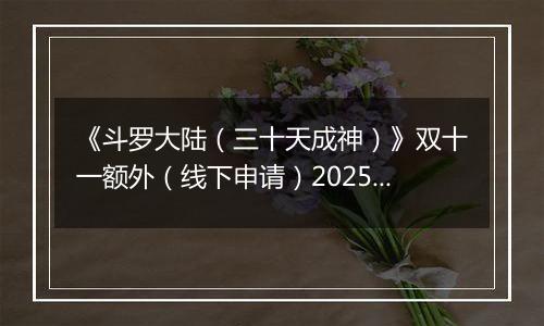 《斗罗大陆（三十天成神）》双十一额外（线下申请）2025-11-07-2025-11-12