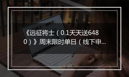 《远征将士（0.1天天送6480）》周末限时单日（线下申请）2025-11-07-2025-11-09