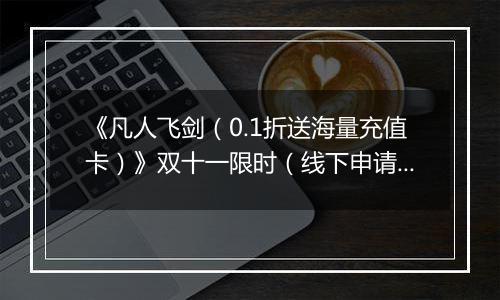 《凡人飞剑（0.1折送海量充值卡）》双十一限时（线下申请）2025-11-10-2025-11-13