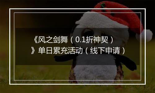 《风之剑舞（0.1折神契）》单日累充活动（线下申请）