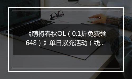 《萌将春秋OL（0.1折免费领648）》单日累充活动（线下申请）