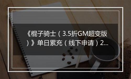 《棍子骑士（3.5折GM超变版）》单日累充（线下申请）2025-11-08-2025-11-14