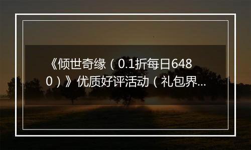 《倾世奇缘（0.1折每日6480）》优质好评活动（礼包界面领取）