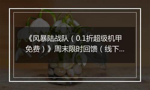 《风暴陆战队（0.1折超级机甲免费）》周末限时回馈（线下申请）2025-11-07-2025-11-09