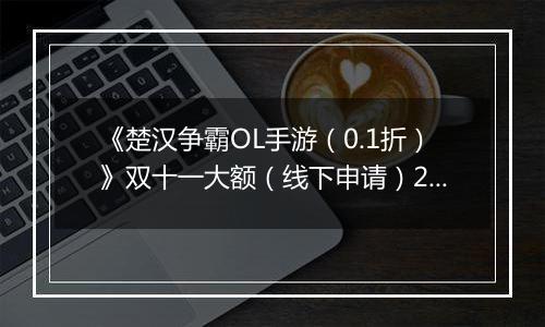 《楚汉争霸OL手游（0.1折）》双十一大额（线下申请）2025-11-07-2025-11-11