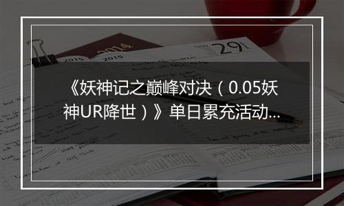 《妖神记之巅峰对决（0.05妖神UR降世）》单日累充活动（自动发放）