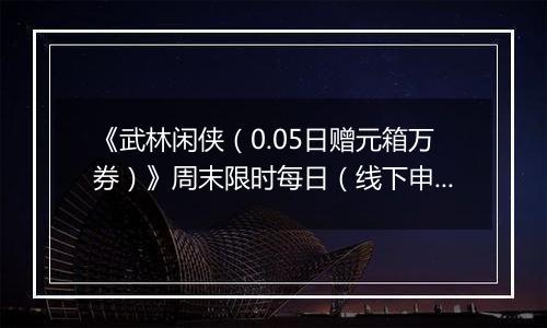 《武林闲侠（0.05日赠元箱万券）》周末限时每日（线下申请）2025-11-14-2025-11-17
