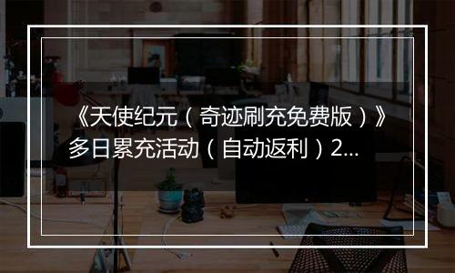 《天使纪元（奇迹刷充免费版）》多日累充活动（自动返利）2025-11-14-2025-11-16