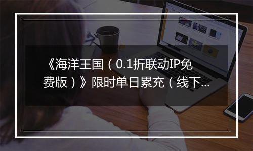 《海洋王国（0.1折联动IP免费版）》限时单日累充（线下申请）2025-11-15-2025-11-16