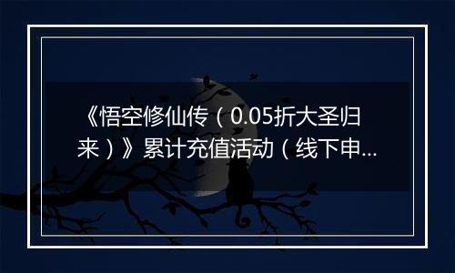 《悟空修仙传（0.05折大圣归来）》累计充值活动（线下申请）