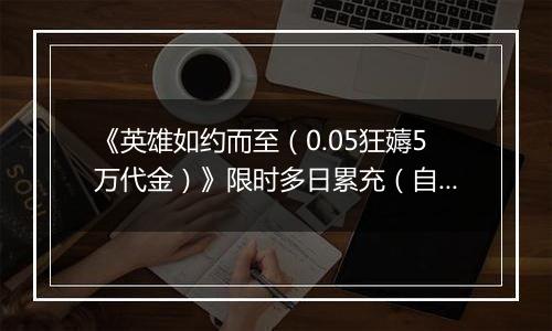 《英雄如约而至（0.05狂薅5万代金）》限时多日累充（自动发放）2025-11-14-2025-11-16