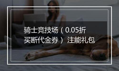 骑士竞技场（0.05折买断代金券） 注能礼包