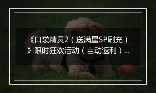 《口袋精灵2（送满星SP刷充）》限时狂欢活动（自动返利）2025-11-17-2025-11-23