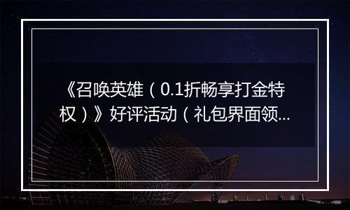 《召唤英雄（0.1折畅享打金特权）》好评活动（礼包界面领取）2025-11-12-2025-11-18