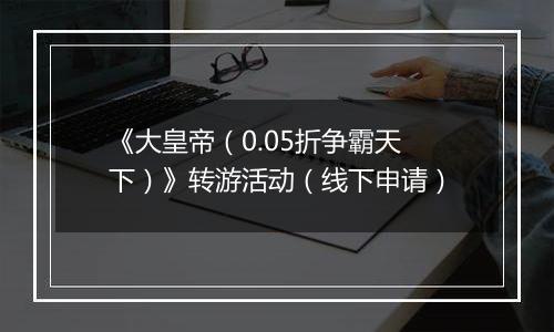 《大皇帝（0.05折争霸天下）》转游活动（线下申请）