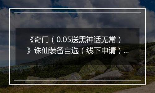 《奇门（0.05送黑神话无常）》诛仙装备自选（线下申请）2025-11-14-2025-11-17