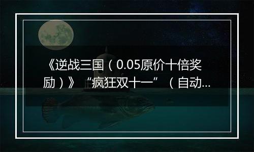 《逆战三国（0.05原价十倍奖励）》“疯狂双十一”（自动发放）2025-11-11-2025-11-11
