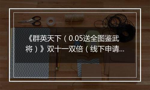 《群英天下（0.05送全图鉴武将）》双十一双倍（线下申请）2025-11-11-2025-11-15