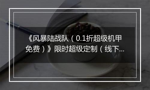 《风暴陆战队（0.1折超级机甲免费）》限时超级定制（线下申请）2025-11-11-2025-11-11