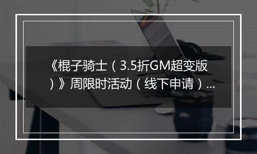 《棍子骑士（3.5折GM超变版）》周限时活动（线下申请）2025-11-08-2025-11-14