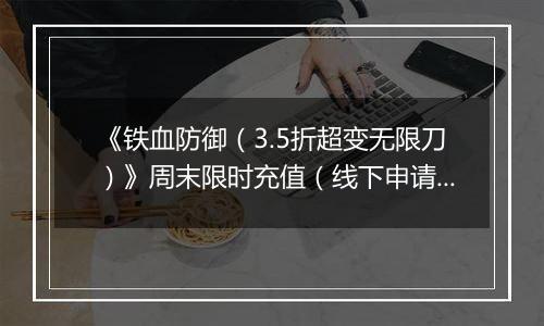 《铁血防御（3.5折超变无限刀）》周末限时充值（线下申请）2025-11-15-2025-11-21