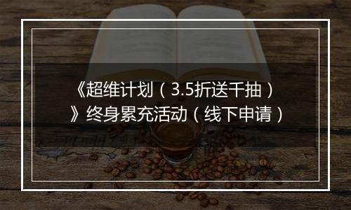 《超维计划（3.5折送千抽）》终身累充活动（线下申请）